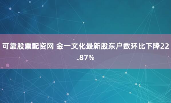 可靠股票配资网 金一文化最新股东户数环比下降22.87%