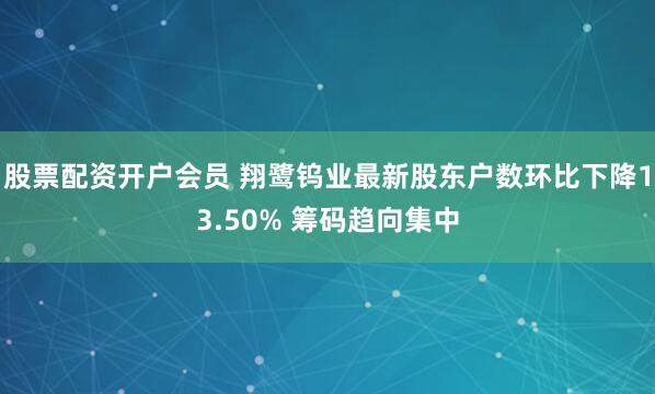 股票配资开户会员 翔鹭钨业最新股东户数环比下降13.50% 筹码趋向集中