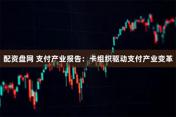 配资盘网 支付产业报告：卡组织驱动支付产业变革