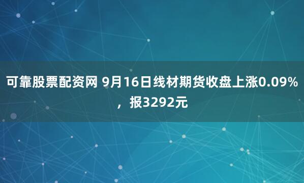 可靠股票配资网 9月16日线材期货收盘上涨0.09%，报3292元