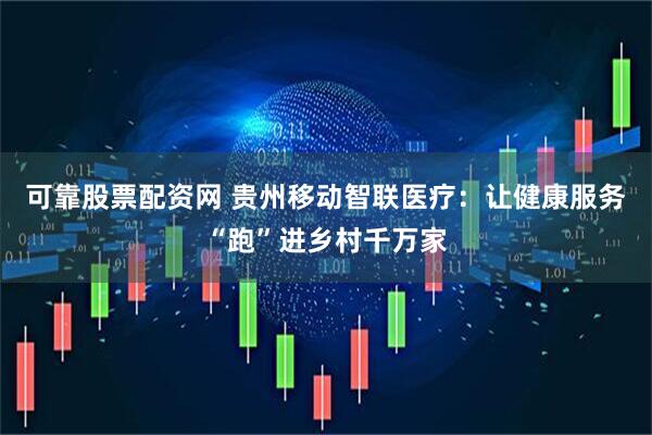 可靠股票配资网 贵州移动智联医疗：让健康服务“跑”进乡村千万家