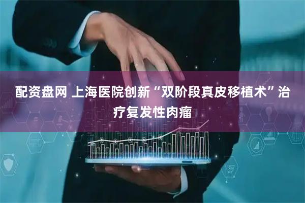配资盘网 上海医院创新“双阶段真皮移植术”治疗复发性肉瘤