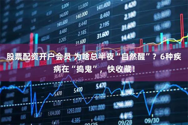 股票配资开户会员 为啥总半夜“自然醒”？6种疾病在“捣鬼”，快收藏！