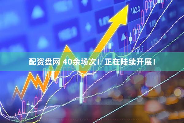 配资盘网 40余场次！正在陆续开展！