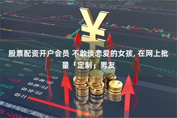 股票配资开户会员 不敢谈恋爱的女孩, 在网上批量「定制」男友