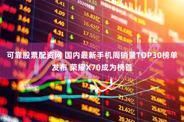 可靠股票配资网 国内最新手机周销量TOP30榜单发布 荣耀X70成为榜首