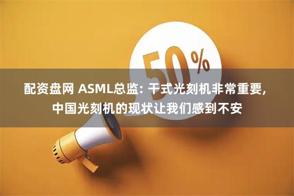 配资盘网 ASML总监: 干式光刻机非常重要, 中国光刻机的现状让我们感到不安