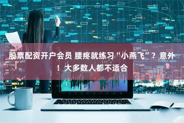 股票配资开户会员 腰疼就练习“小燕飞”？意外！大多数人都不适合
