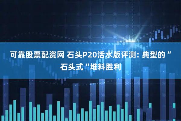 可靠股票配资网 石头P20活水版评测: 典型的“石头式“堆料胜利