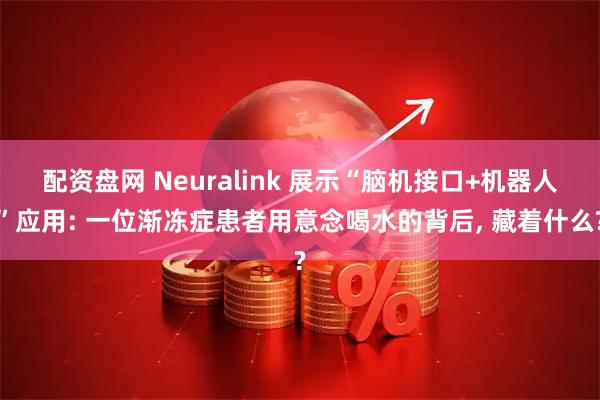 配资盘网 Neuralink 展示“脑机接口+机器人”应用: 一位渐冻症患者用意念喝水的背后, 藏着什么?