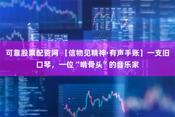 可靠股票配资网 【信物见精神·有声手账】一支旧口琴，一位“啃骨头”的音乐家