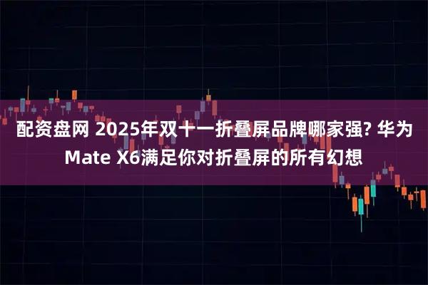 配资盘网 2025年双十一折叠屏品牌哪家强? 华为Mate X6满足你对折叠屏的所有幻想