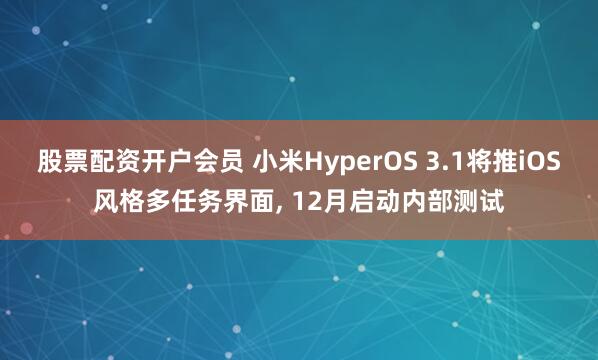 股票配资开户会员 小米HyperOS 3.1将推iOS风格多任务界面, 12月启动内部测试