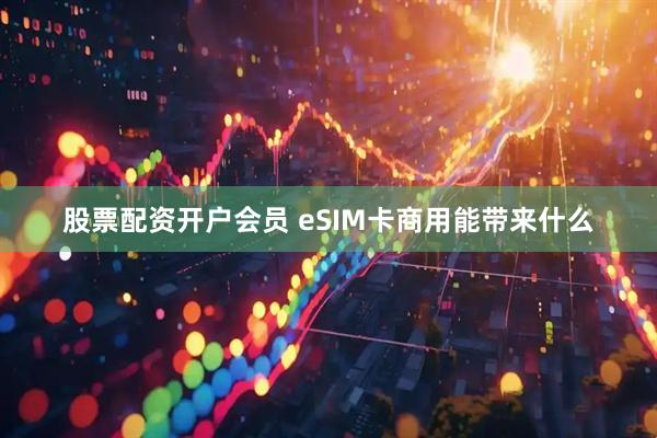股票配资开户会员 eSIM卡商用能带来什么