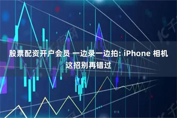 股票配资开户会员 一边录一边拍: iPhone 相机这招别再错过