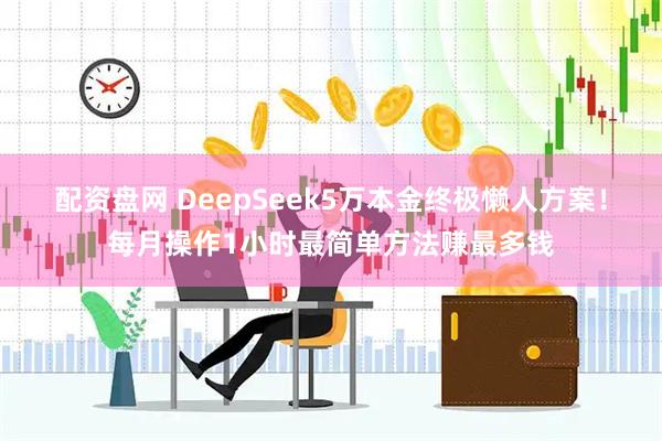 配资盘网 DeepSeek5万本金终极懒人方案！每月操作1小时最简单方法赚最多钱