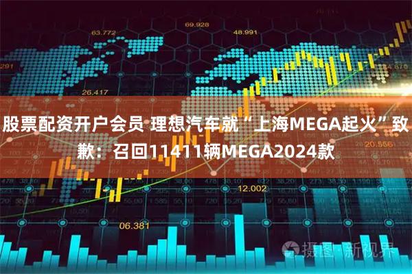股票配资开户会员 理想汽车就“上海MEGA起火”致歉：召回11411辆MEGA2024款