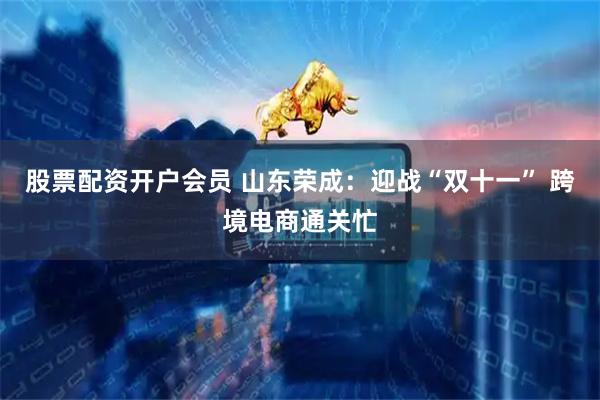 股票配资开户会员 山东荣成：迎战“双十一” 跨境电商通关忙