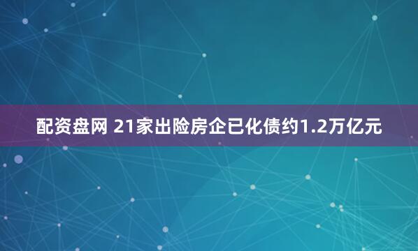 配资盘网 21家出险房企已化债约1.2万亿元