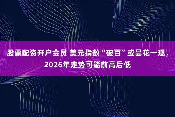 股票配资开户会员 美元指数“破百”或昙花一现，2026年走势可能前高后低