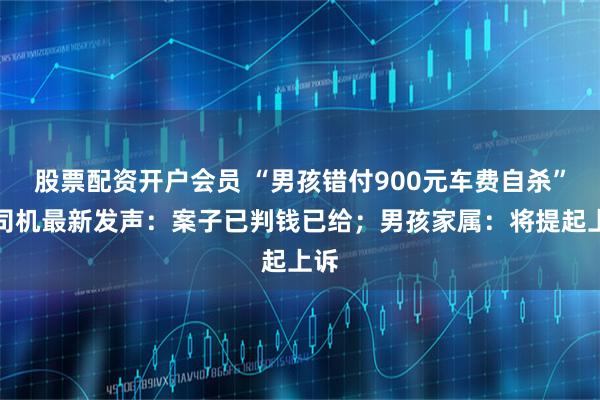 股票配资开户会员 “男孩错付900元车费自杀”案司机最新发声：案子已判钱已给；男孩家属：将提起上诉
