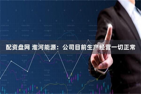 配资盘网 淮河能源：公司目前生产经营一切正常