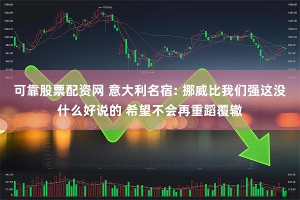 可靠股票配资网 意大利名宿: 挪威比我们强这没什么好说的 希望不会再重蹈覆辙