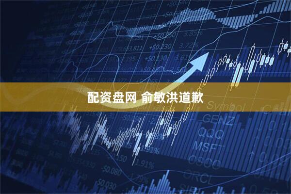 配资盘网 俞敏洪道歉