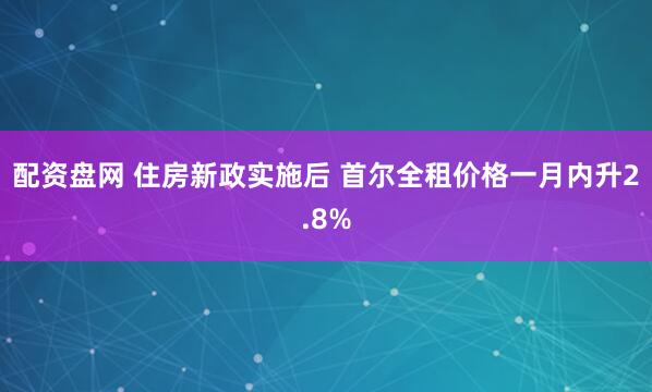 配资盘网 住房新政实施后 首尔全租价格一月内升2.8%