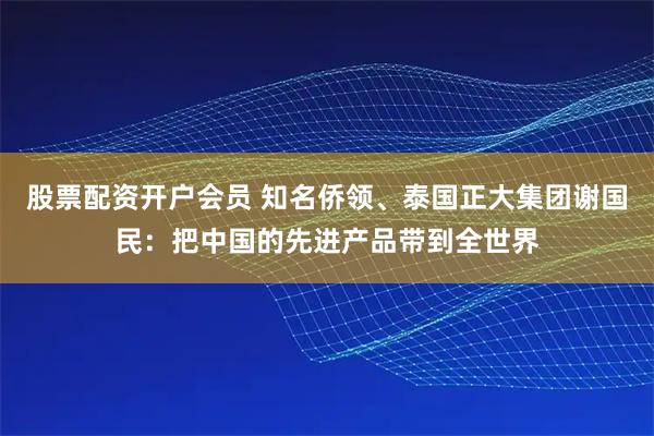 股票配资开户会员 知名侨领、泰国正大集团谢国民：把中国的先进产品带到全世界