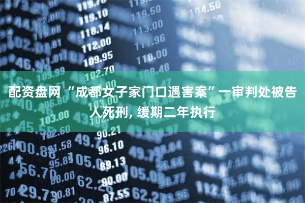 配资盘网 “成都女子家门口遇害案”一审判处被告人死刑, 缓期二年执行
