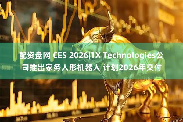 配资盘网 CES 2026|1X Technologies公司推出家务人形机器人 计划2026年交付