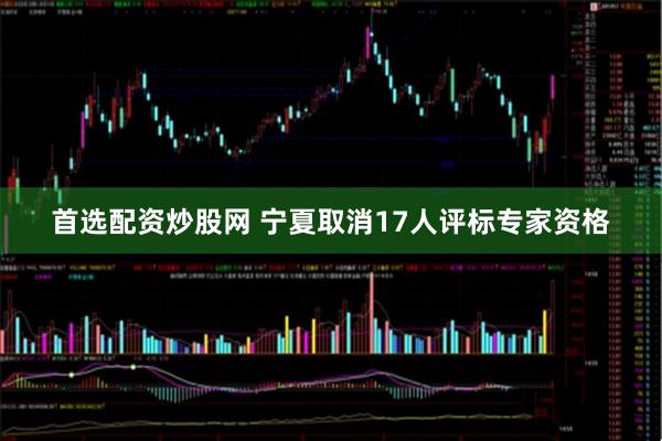 首选配资炒股网 宁夏取消17人评标专家资格