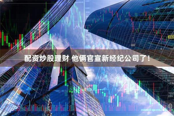配资炒股理财 他俩官宣新经纪公司了！