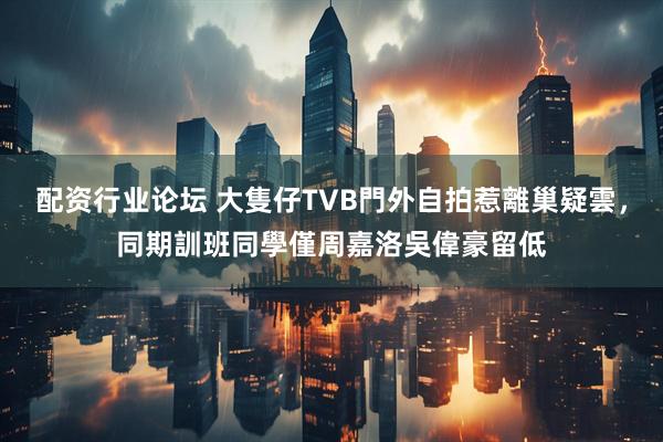 配资行业论坛 大隻仔TVB門外自拍惹離巢疑雲，同期訓班同學僅周嘉洛吳偉豪留低
