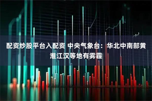 配资炒股平台入配资 中央气象台：华北中南部黄淮江汉等地有雾霾