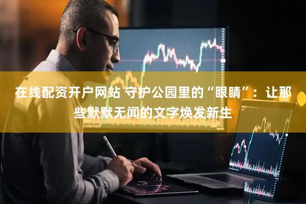 在线配资开户网站 守护公园里的“眼睛”：让那些默默无闻的文字焕发新生