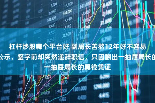 杠杆炒股哪个平台好 副局长苦熬12年好不容易等到转正公示，签字前却突然递辞职信，只因翻出一抽屉局长的黑钱凭证