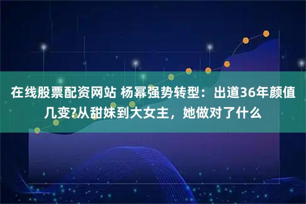 在线股票配资网站 杨幂强势转型：出道36年颜值几变?从甜妹到大女主，她做对了什么