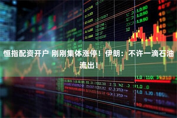 恒指配资开户 刚刚集体涨停！伊朗：不许一滴石油流出！