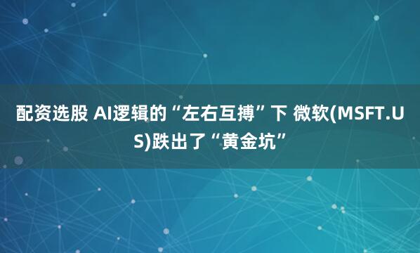 配资选股 AI逻辑的“左右互搏”下 微软(MSFT.US)跌出了“黄金坑”