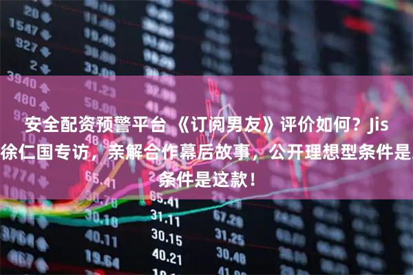 安全配资预警平台 《订阅男友》评价如何？Jisoo、徐仁国专访，亲解合作幕后故事，公开理想型条件是这款！