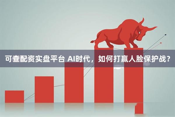 可查配资实盘平台 AI时代，如何打赢人脸保护战？