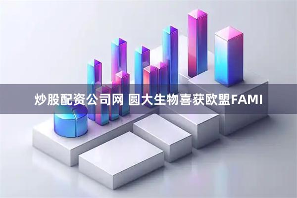 炒股配资公司网 圆大生物喜获欧盟FAMI